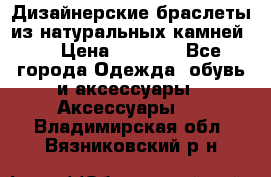 Дизайнерские браслеты из натуральных камней . › Цена ­ 1 000 - Все города Одежда, обувь и аксессуары » Аксессуары   . Владимирская обл.,Вязниковский р-н